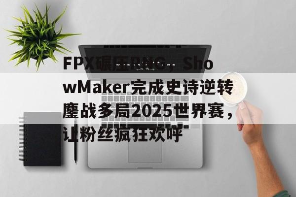 包含FPX碾压RNG，ShowMaker完成史诗逆转鏖战多局2025世界赛，让粉丝疯狂欢呼的词条