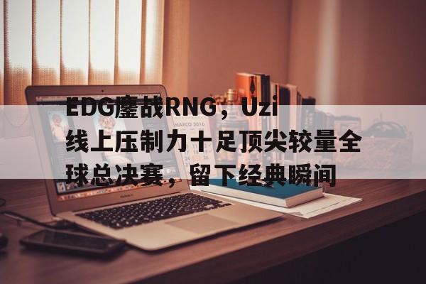 包含EDG鏖战RNG,Uzi线上压制力十足顶尖较量全球总决赛,留下经典瞬间的词条 包含EDG鏖战RNG,Uzi线上压制力十足顶尖较量全球总决赛,留下经典瞬间的词条
